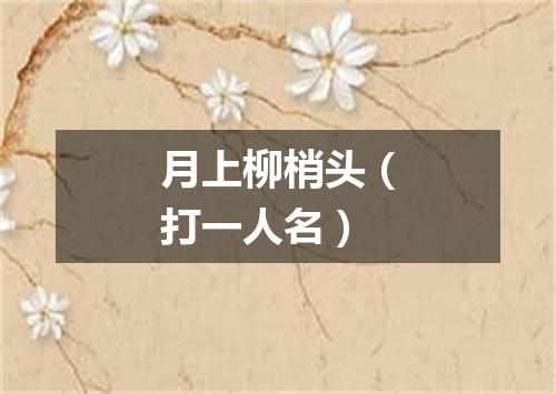 月上柳梢头（打一人名）