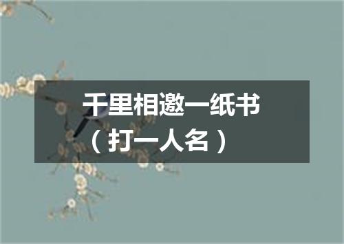 千里相邀一纸书（打一人名）