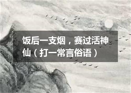 饭后一支烟，赛过活神仙（打一常言俗语）
