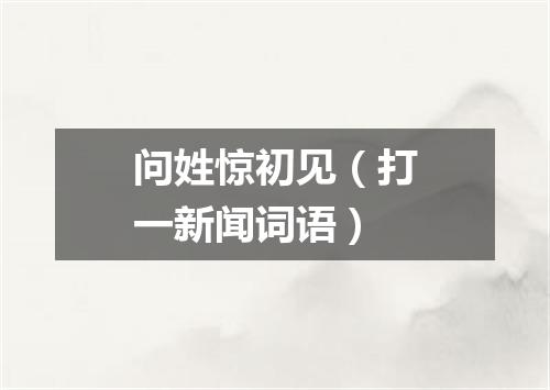 问姓惊初见（打一新闻词语）