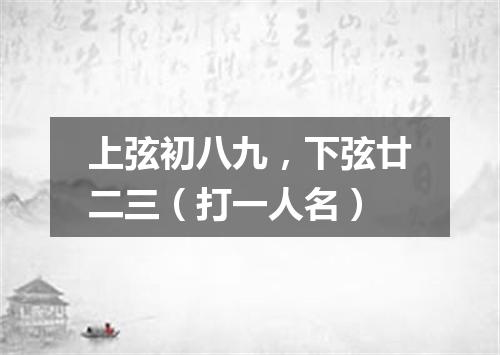 上弦初八九，下弦廿二三（打一人名）