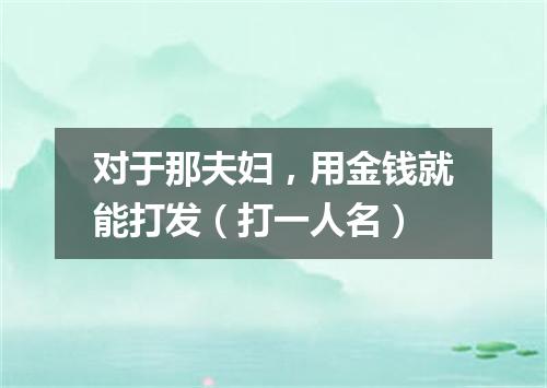 对于那夫妇，用金钱就能打发（打一人名）