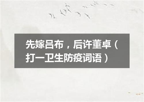 先嫁吕布，后许董卓（打一卫生防疫词语）