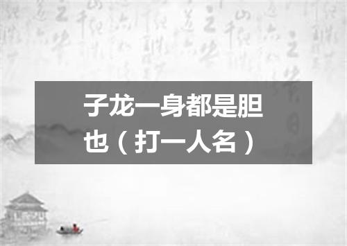 子龙一身都是胆也（打一人名）