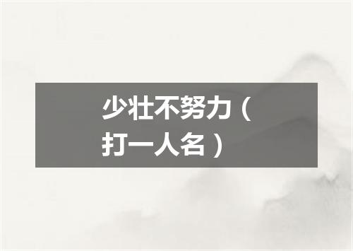 少壮不努力（打一人名）