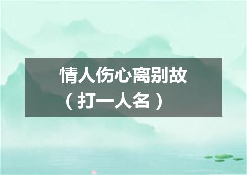 情人伤心离别故（打一人名）