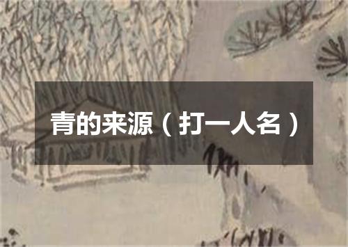 青的来源（打一人名）