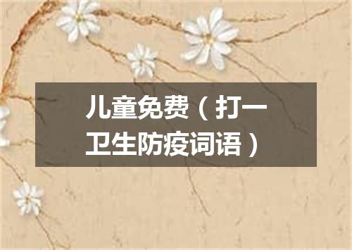 儿童免费（打一卫生防疫词语）