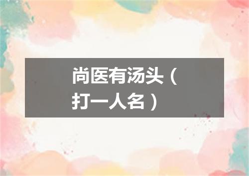 尚医有汤头（打一人名）