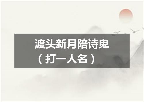 渡头新月陪诗鬼（打一人名）