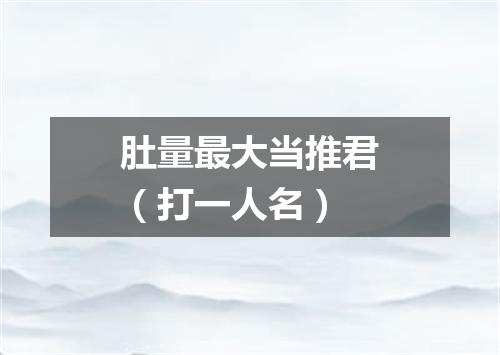 肚量最大当推君（打一人名）