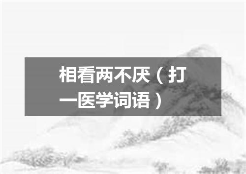 相看两不厌（打一医学词语）