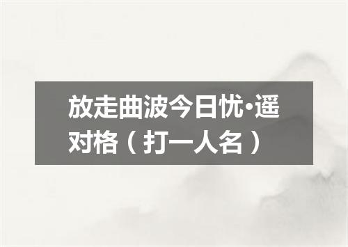 放走曲波今日忧·遥对格（打一人名）