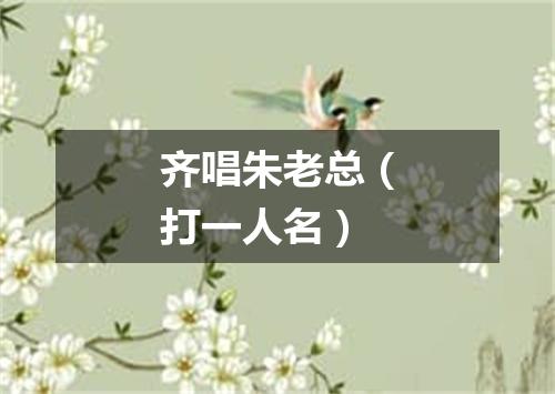 齐唱朱老总（打一人名）