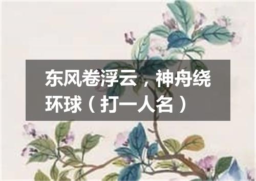 东风卷浮云，神舟绕环球（打一人名）