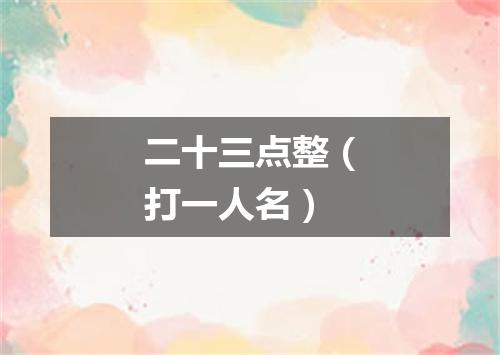 二十三点整（打一人名）