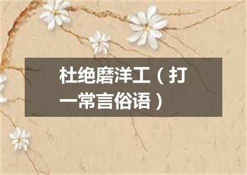 杜绝磨洋工（打一常言俗语）