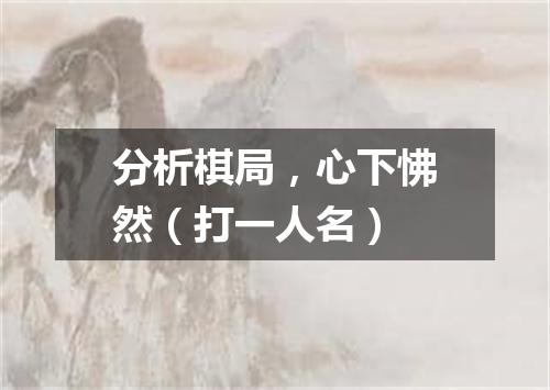 分析棋局，心下怫然（打一人名）