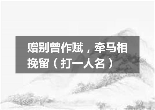 赠别曾作赋，牵马相挽留（打一人名）