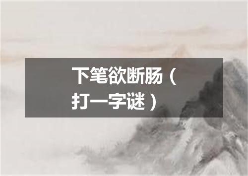 下笔欲断肠（打一字谜）