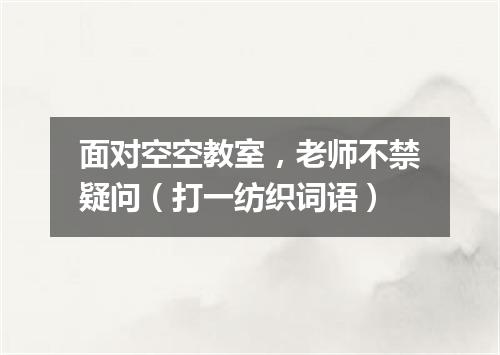 面对空空教室，老师不禁疑问（打一纺织词语）