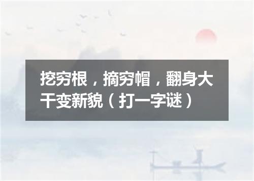 挖穷根，摘穷帽，翻身大干变新貌（打一字谜）