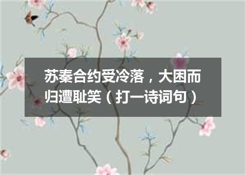 苏秦合约受冷落，大困而归遭耻笑（打一诗词句）