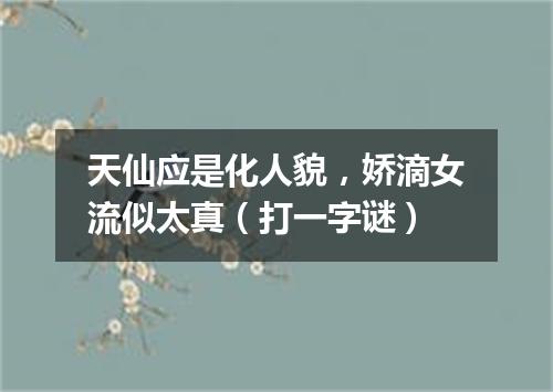 天仙应是化人貌，娇滴女流似太真（打一字谜）