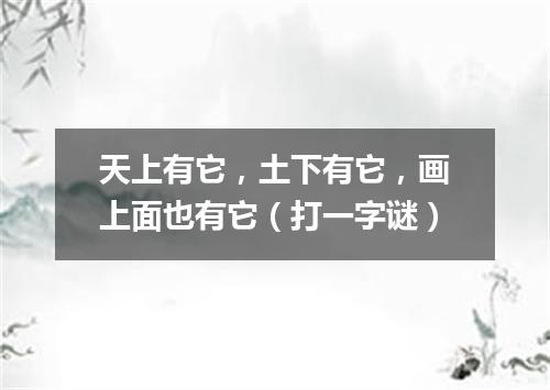 天上有它，土下有它，画上面也有它（打一字谜）