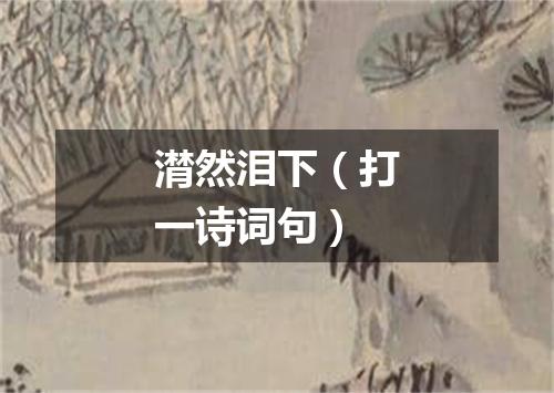 潸然泪下（打一诗词句）