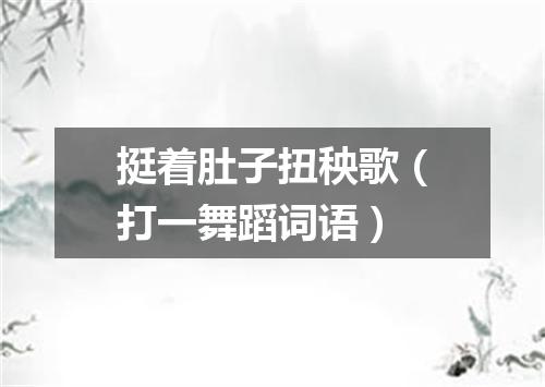 挺着肚子扭秧歌（打一舞蹈词语）