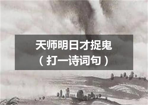 天师明日才捉鬼（打一诗词句）