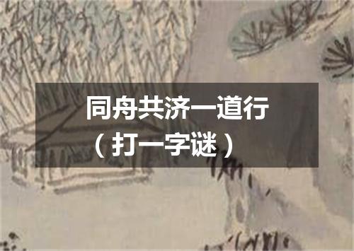 同舟共济一道行（打一字谜）