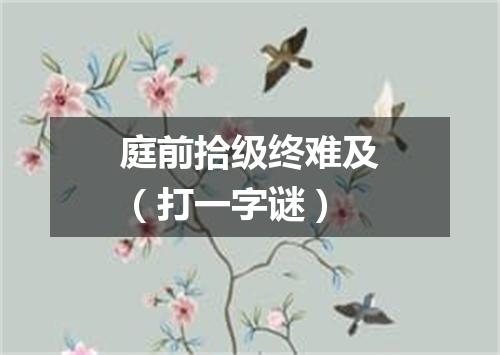 庭前拾级终难及（打一字谜）