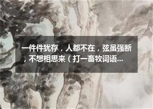 一件件犹存，人都不在，弦虽强断，不想相思来（打一畜牧词语）