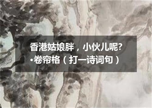 香港姑娘胖，小伙儿呢?·卷帘格（打一诗词句）