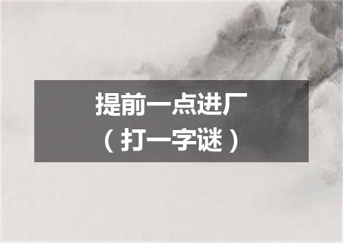 提前一点进厂（打一字谜）