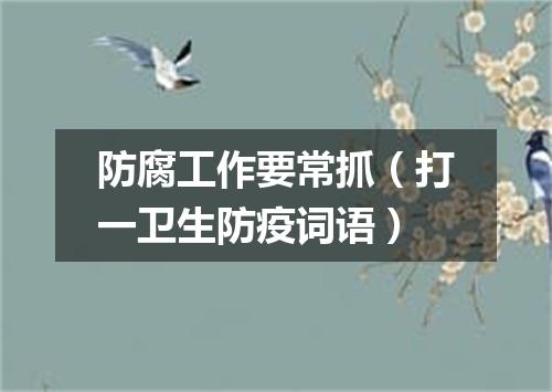 防腐工作要常抓（打一卫生防疫词语）