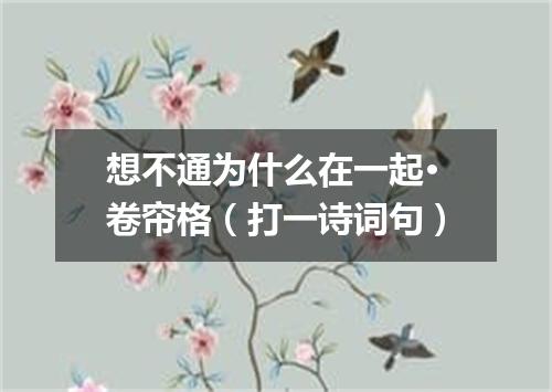 想不通为什么在一起·卷帘格（打一诗词句）