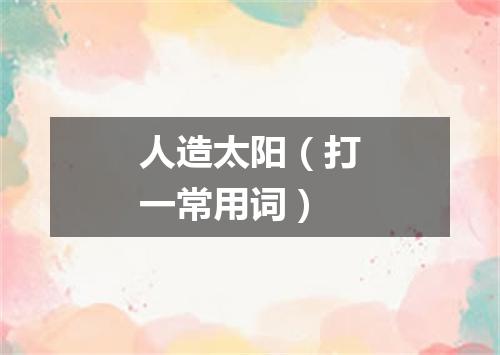 人造太阳（打一常用词）