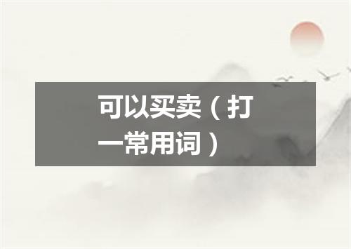 可以买卖（打一常用词）