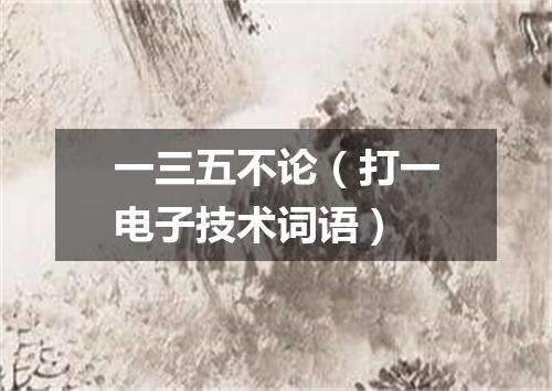 一三五不论（打一电子技术词语）