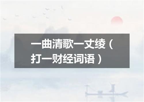 一曲清歌一丈绫（打一财经词语）