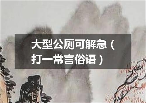 大型公厕可解急（打一常言俗语）