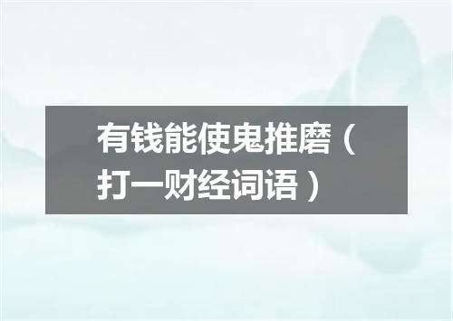 有钱能使鬼推磨（打一财经词语）