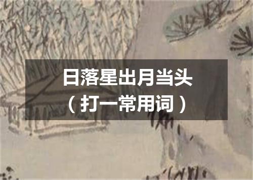 日落星出月当头（打一常用词）