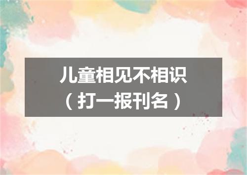 儿童相见不相识（打一报刊名）