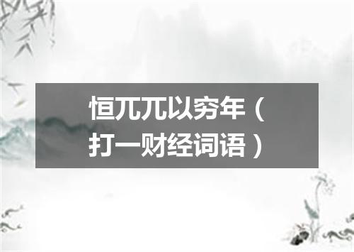 恒兀兀以穷年（打一财经词语）