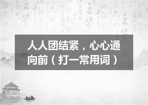 人人团结紧，心心通向前（打一常用词）