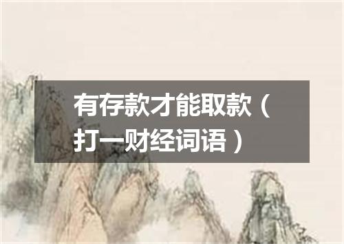 有存款才能取款（打一财经词语）